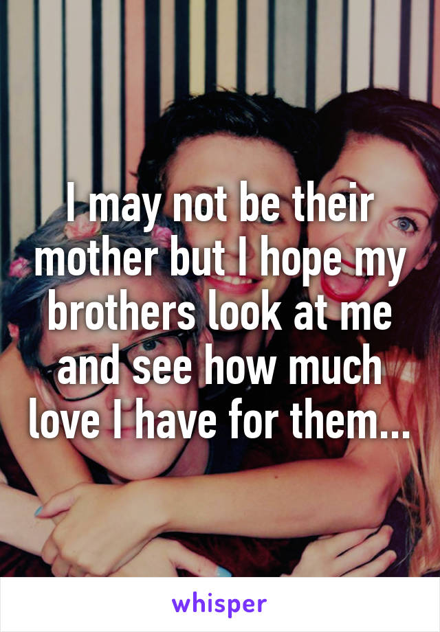 I may not be their mother but I hope my brothers look at me and see how much love I have for them...