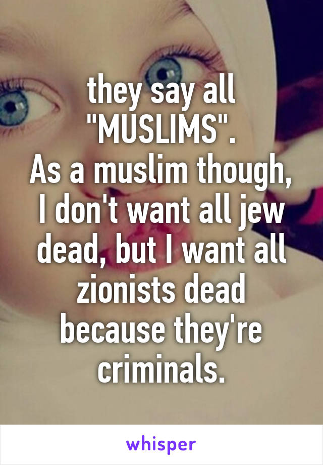 they say all "MUSLIMS".
As a muslim though, I don't want all jew dead, but I want all zionists dead because they're criminals.