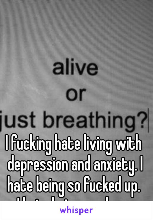 I fucking hate living with depression and anxiety. I hate being so fucked up. 
I hate being so alone.