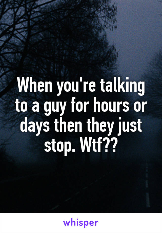 When you're talking to a guy for hours or days then they just stop. Wtf??