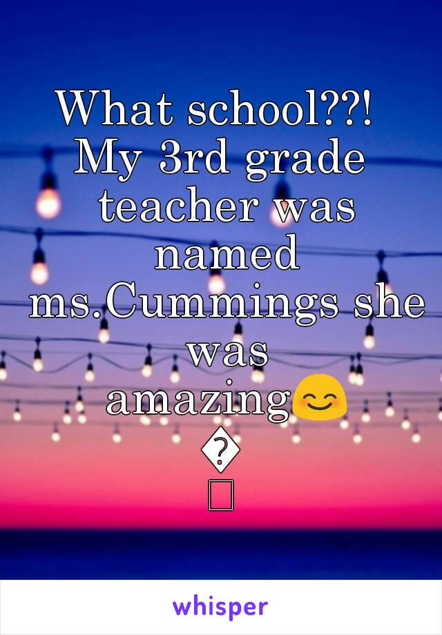 What school??! 
My 3rd grade teacher was named ms.Cummings she was amazing😊😊