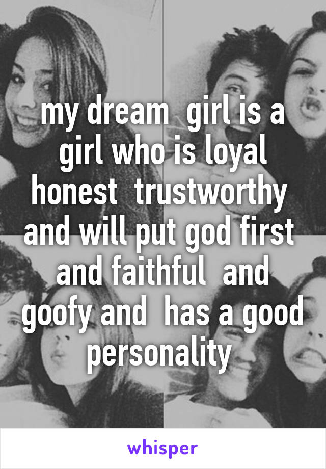 my dream  girl is a girl who is loyal honest  trustworthy  and will put god first  and faithful  and goofy and  has a good personality 