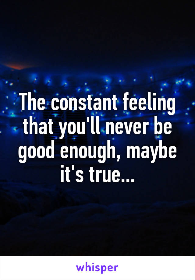 The constant feeling that you'll never be good enough, maybe it's true...