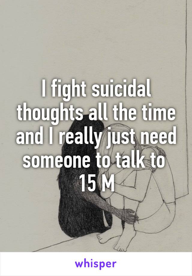 I fight suicidal thoughts all the time and I really just need someone to talk to 
15 M