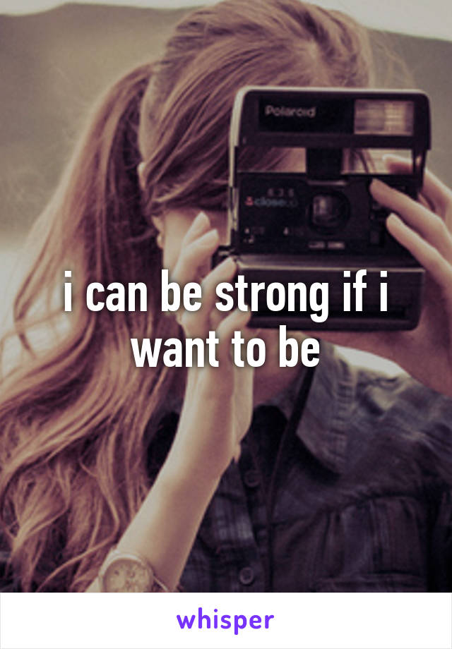 i can be strong if i want to be