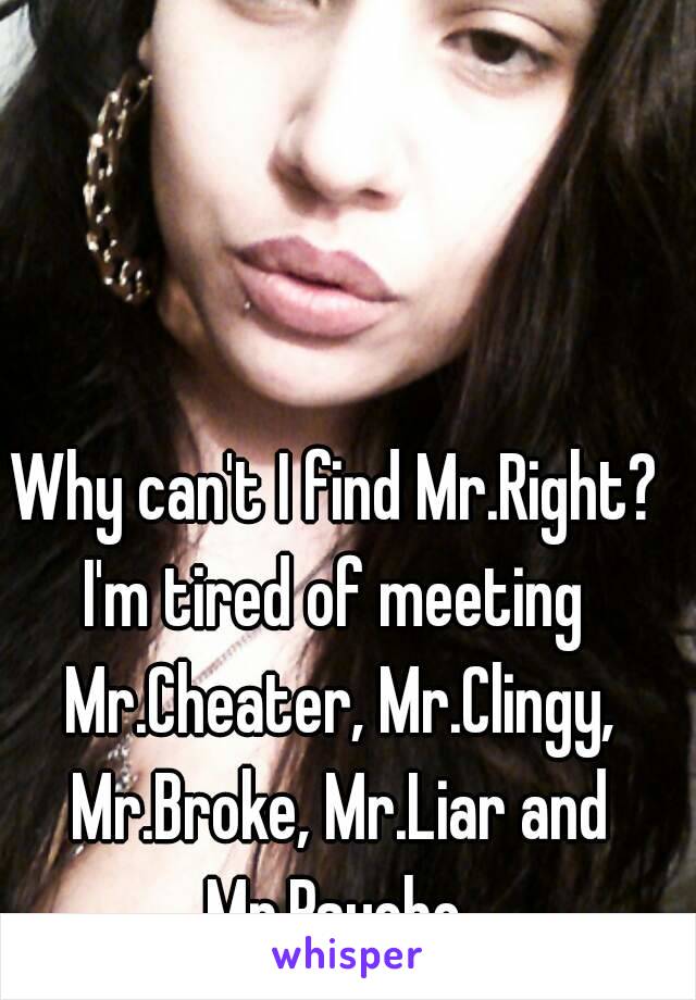 Why can't I find Mr.Right? I'm tired of meeting  Mr.Cheater, Mr.Clingy, Mr.Broke, Mr.Liar and Mr.Psycho.