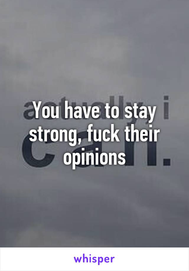 You have to stay strong, fuck their opinions