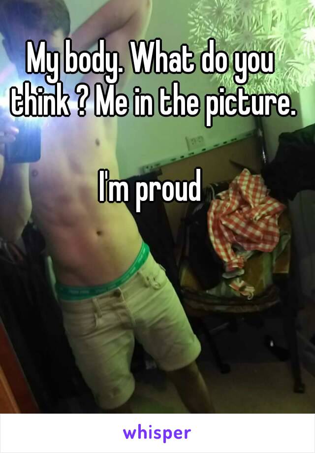 My body. What do you think ? Me in the picture.

I'm proud