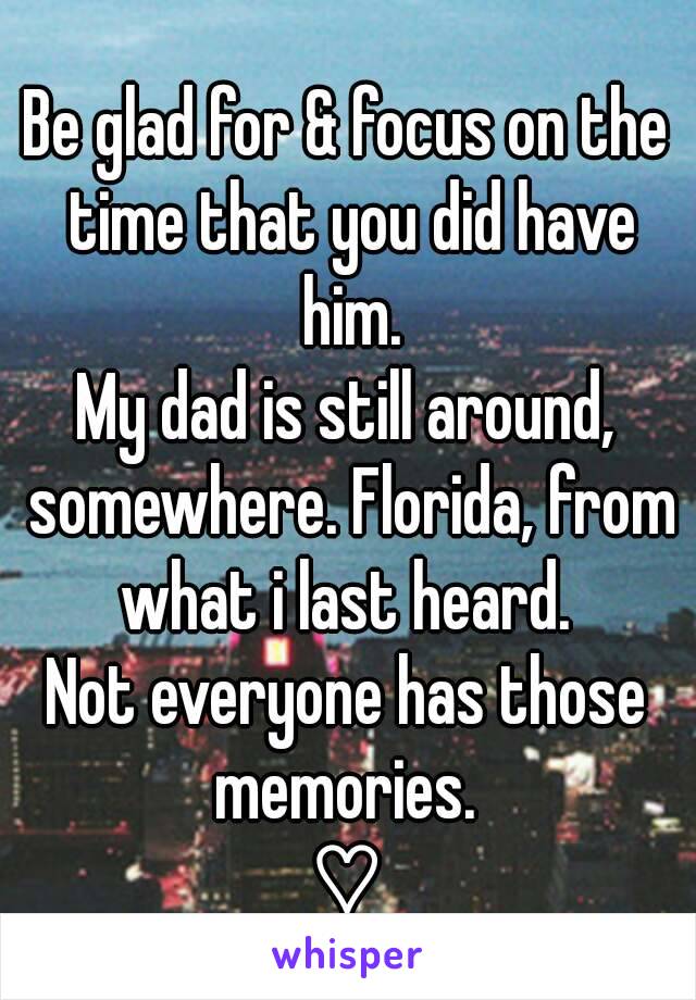 Be glad for & focus on the time that you did have him.
My dad is still around, somewhere. Florida, from what i last heard. 
Not everyone has those memories. 
♡