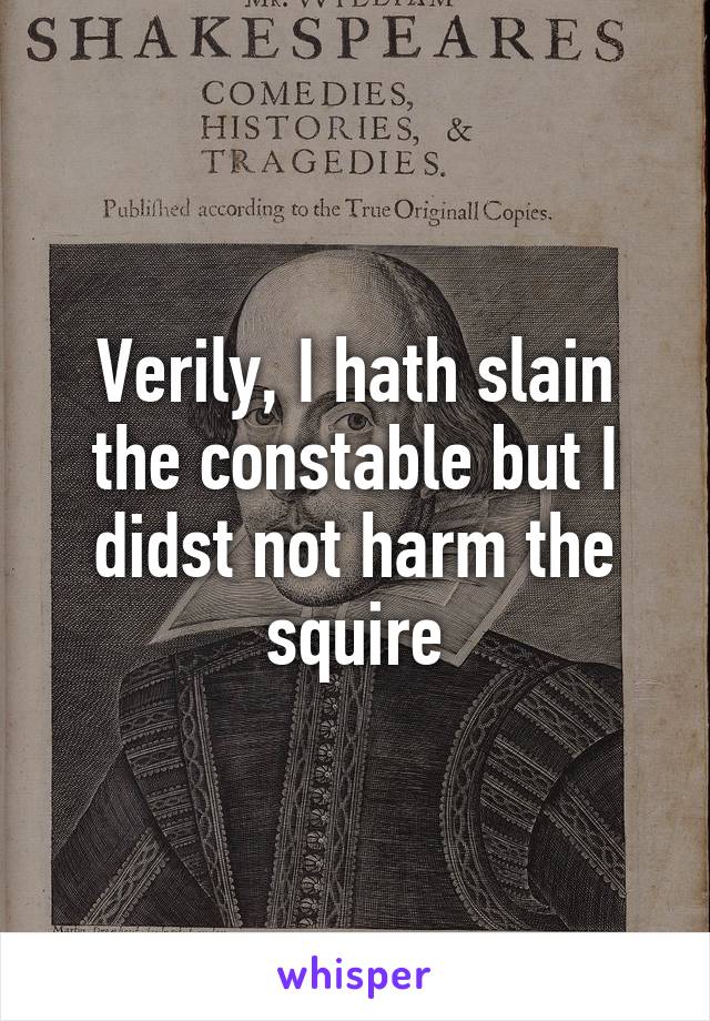 Verily, I hath slain the constable but I didst not harm the squire