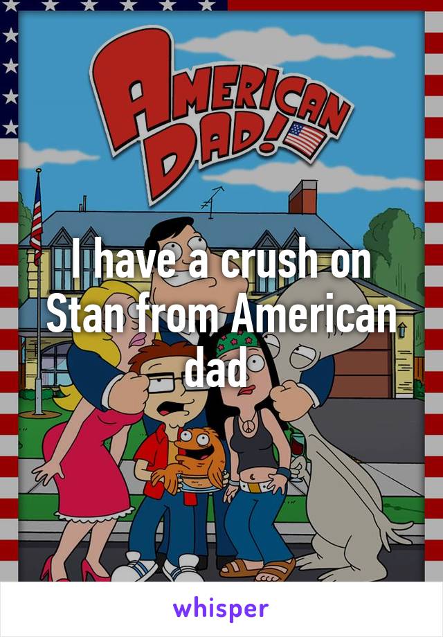 I have a crush on Stan from American dad 