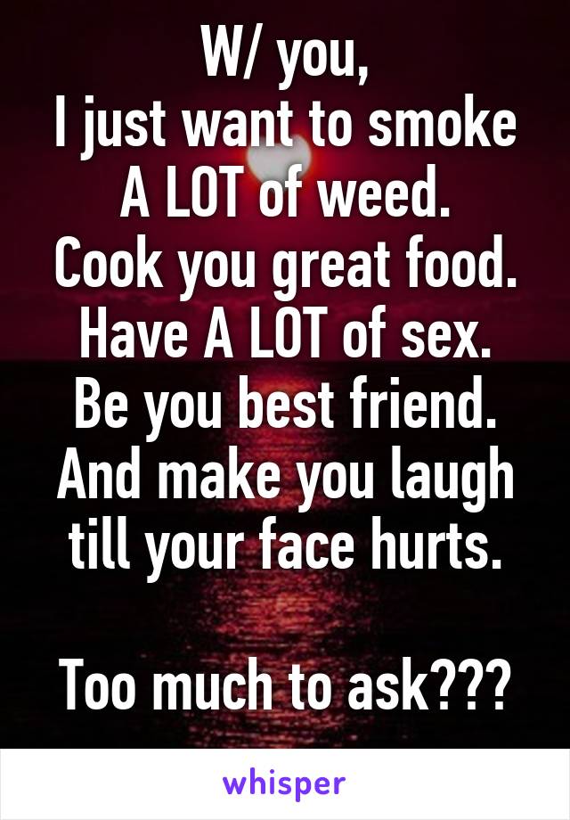 W/ you,
I just want to smoke A LOT of weed.
Cook you great food.
Have A LOT of sex.
Be you best friend.
And make you laugh till your face hurts.

Too much to ask???
