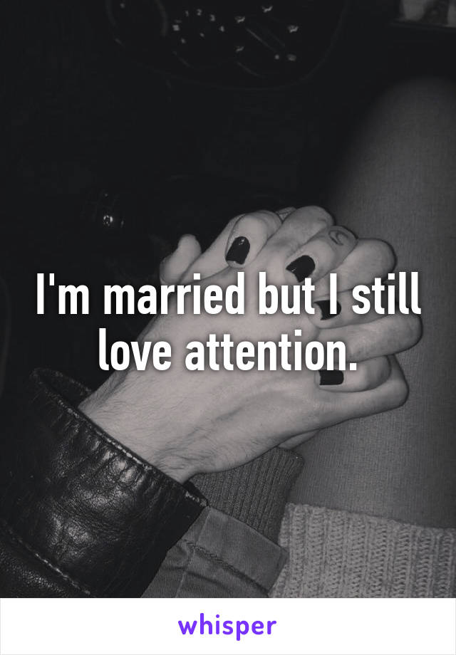 I'm married but I still love attention.