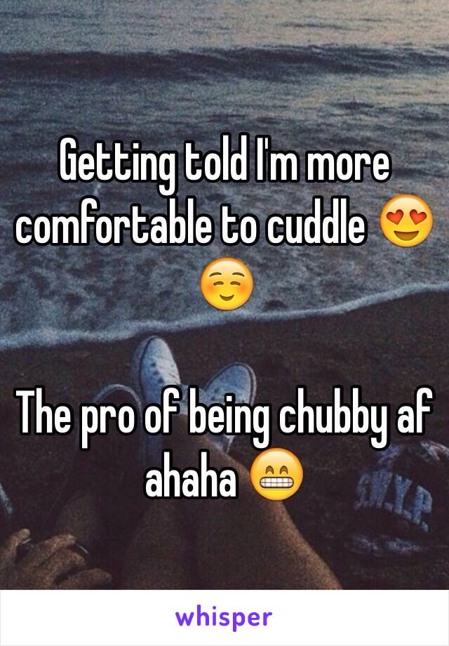 Getting told I'm more comfortable to cuddle 😍☺️

The pro of being chubby af ahaha 😁