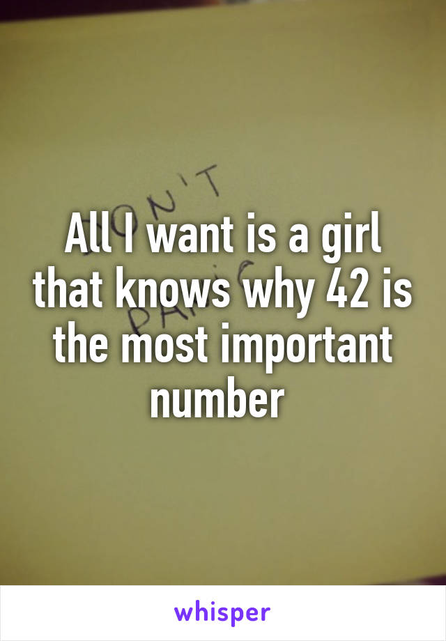 All I want is a girl that knows why 42 is the most important number 