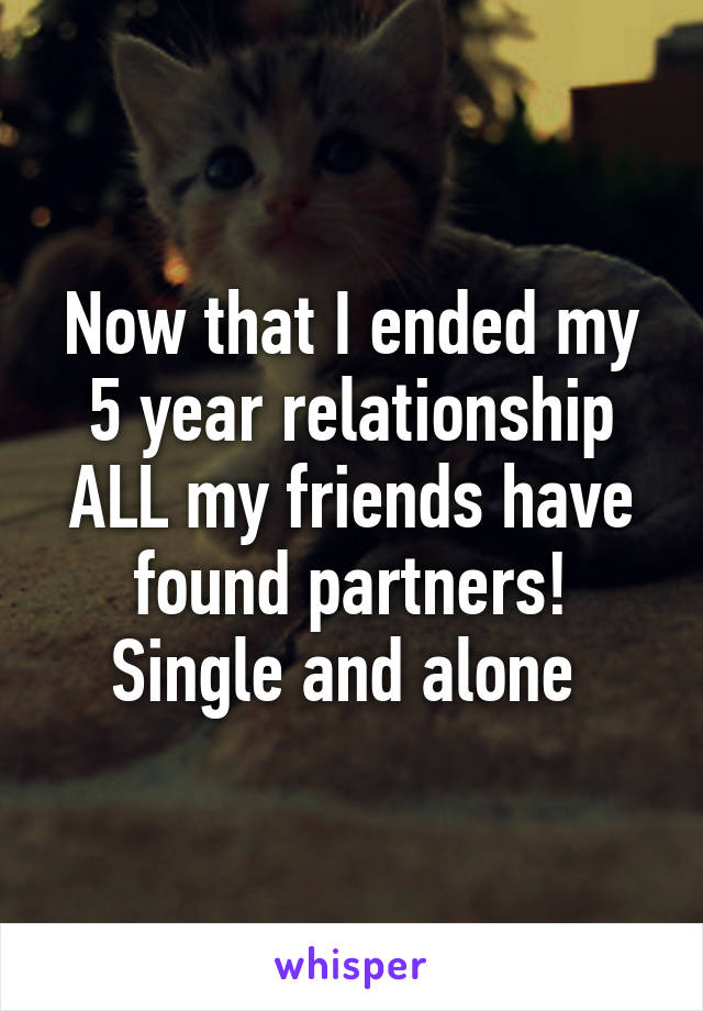 Now that I ended my 5 year relationship ALL my friends have found partners! Single and alone 