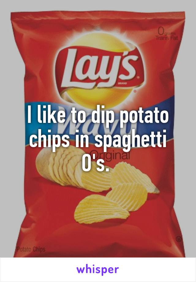 I like to dip potato chips in spaghetti O's. 