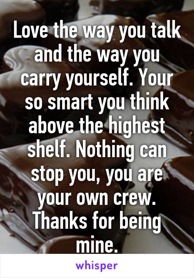 Love the way you talk and the way you carry yourself. Your so smart you think above the highest shelf. Nothing can stop you, you are your own crew. Thanks for being mine.