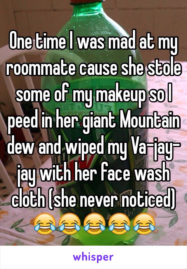 One time I was mad at my roommate cause she stole some of my makeup so I peed in her giant Mountain dew and wiped my Va-jay-jay with her face wash cloth (she never noticed) 😂😂😂😂😂