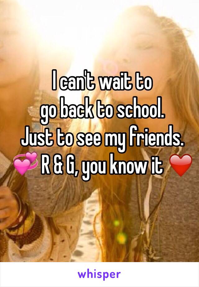 I can't wait to 
go back to school. 
Just to see my friends. 
💞 R & G, you know it ❤️