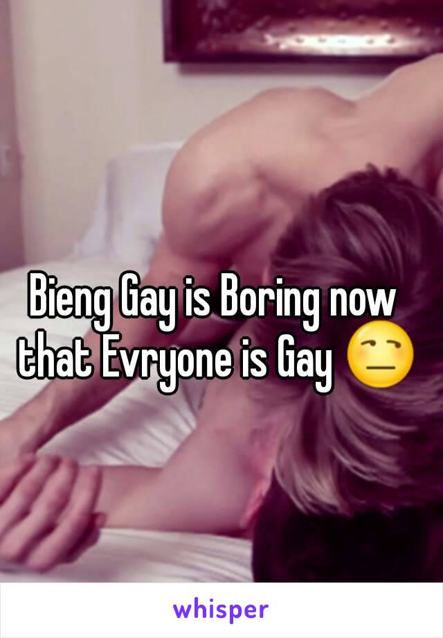 Bieng Gay is Boring now that Evryone is Gay 😒