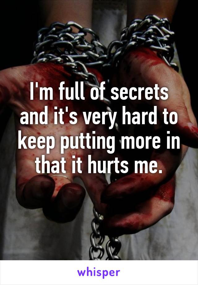 I'm full of secrets and it's very hard to keep putting more in that it hurts me.
