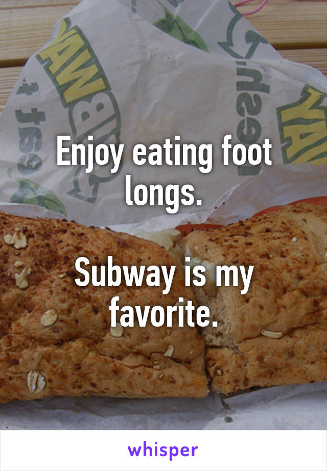 Enjoy eating foot longs.

Subway is my favorite.