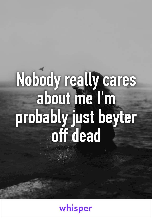 Nobody really cares about me I'm probably just beyter off dead