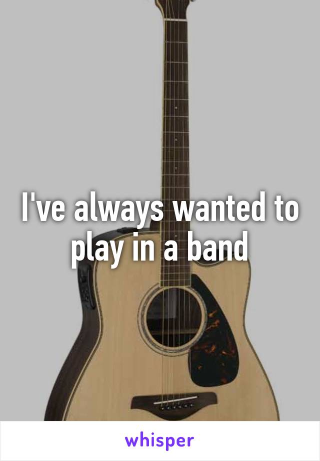 I've always wanted to play in a band