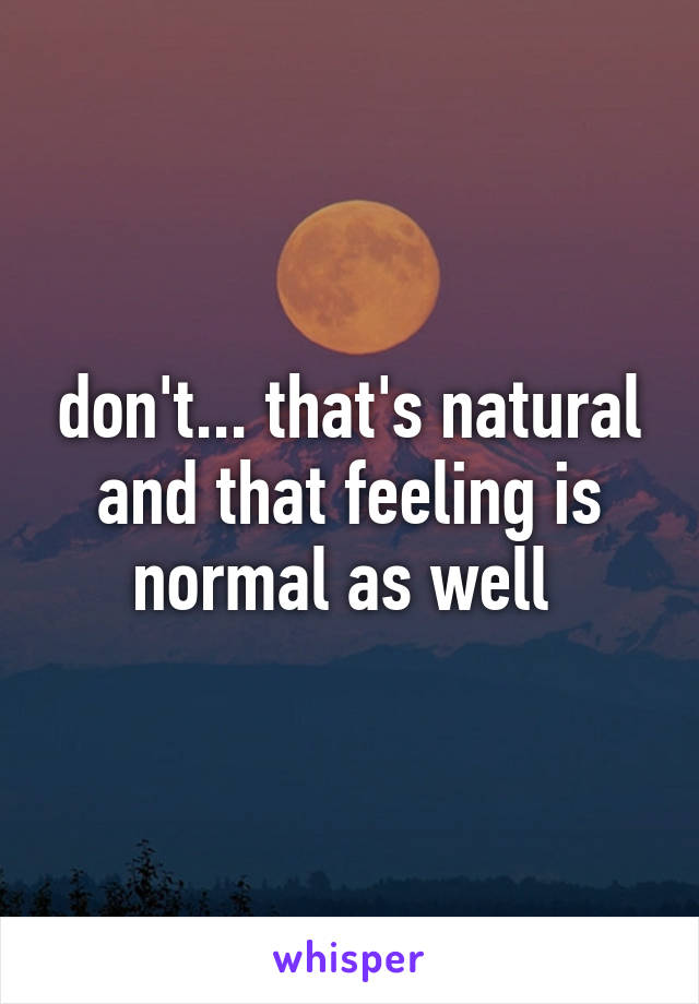 don't... that's natural and that feeling is normal as well 