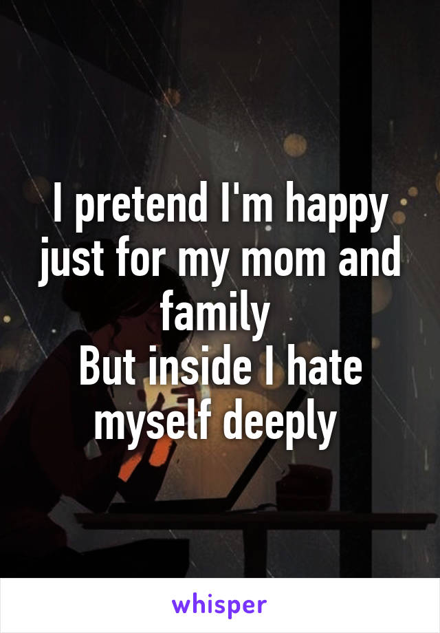 I pretend I'm happy just for my mom and family 
But inside I hate myself deeply 