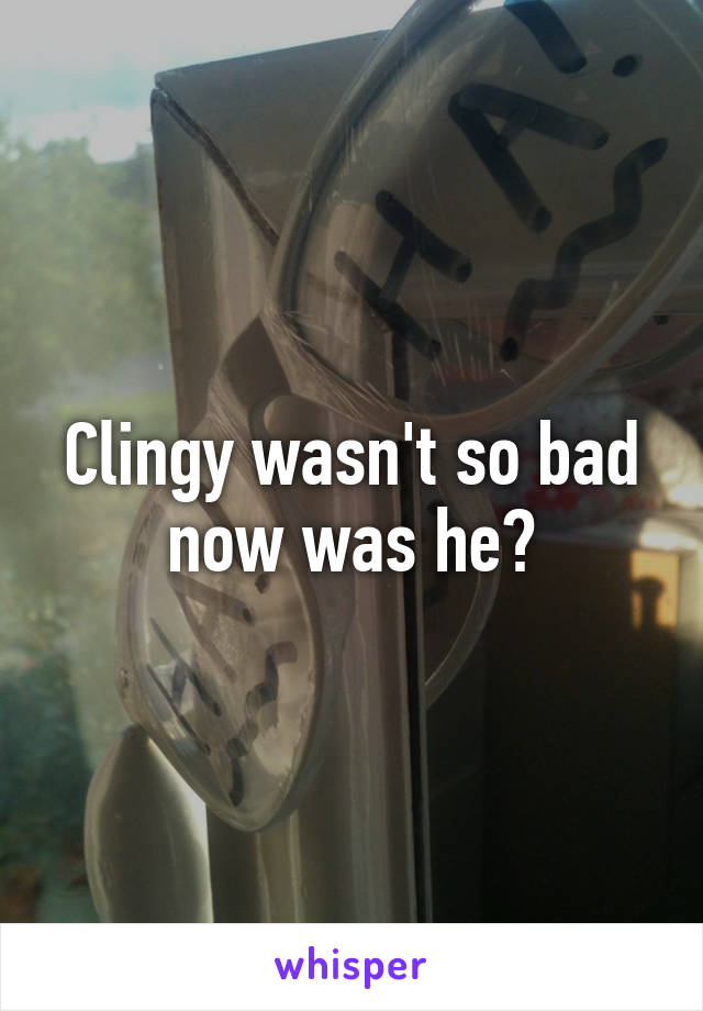 Clingy wasn't so bad now was he?