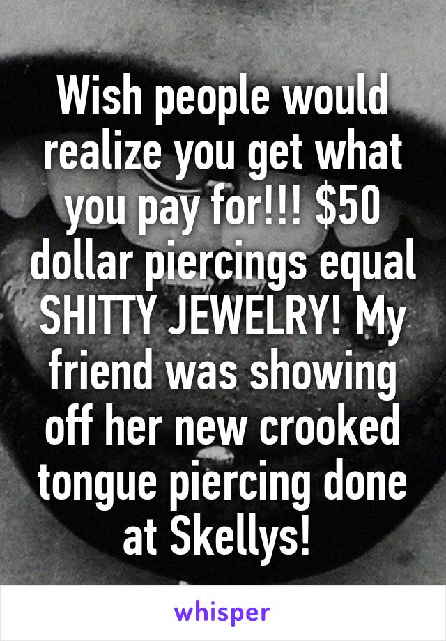 Wish people would realize you get what you pay for!!! $50 dollar piercings equal SHITTY JEWELRY! My friend was showing off her new crooked tongue piercing done at Skellys! 