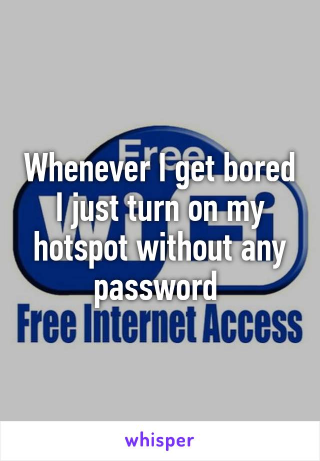 Whenever I get bored I just turn on my hotspot without any password 