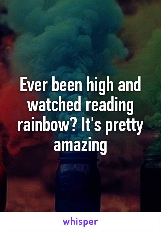 Ever been high and watched reading rainbow? It's pretty amazing