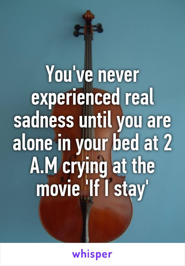 You've never experienced real sadness until you are alone in your bed at 2 A.M crying at the movie 'If I stay'