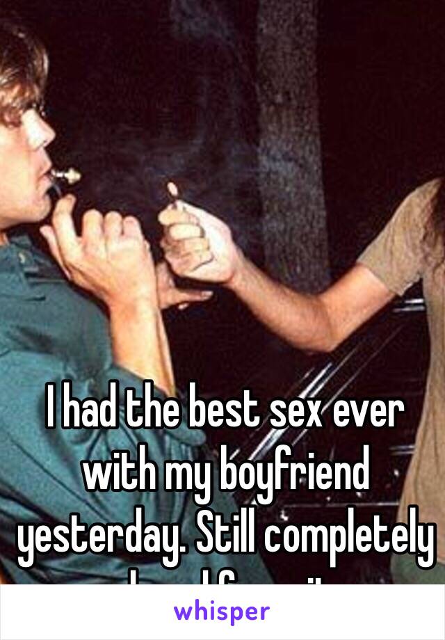 I had the best sex ever with my boyfriend yesterday. Still completely dazed from it 