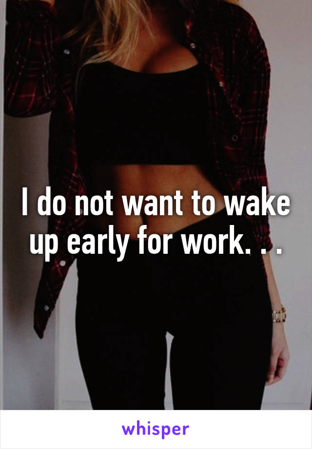 I do not want to wake up early for work. . .