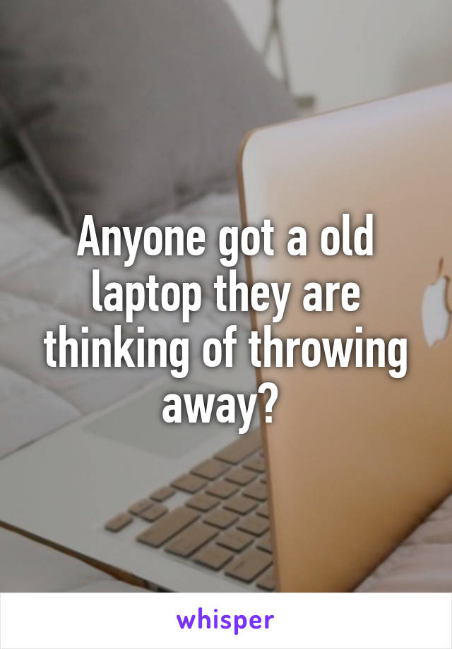 Anyone got a old laptop they are thinking of throwing away? 