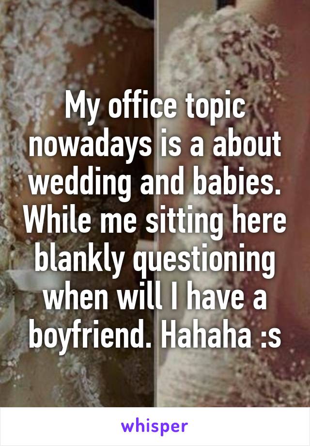 My office topic nowadays is a about wedding and babies. While me sitting here blankly questioning when will I have a boyfriend. Hahaha :s