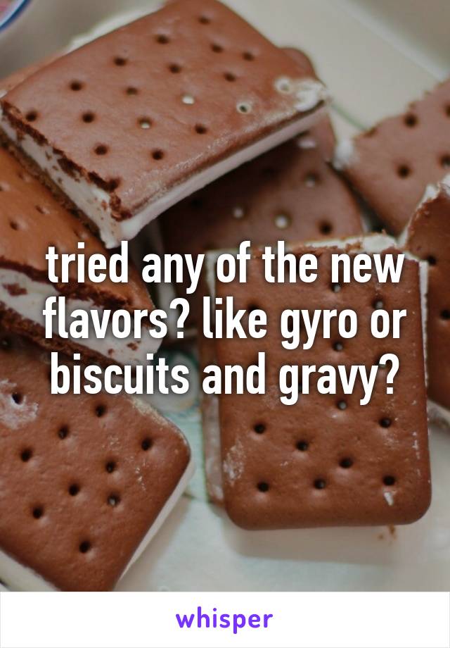 tried any of the new flavors? like gyro or biscuits and gravy?