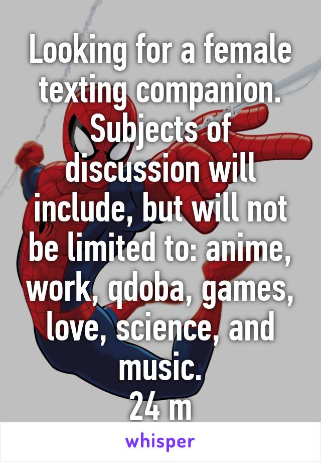 Looking for a female texting companion. Subjects of discussion will include, but will not be limited to: anime, work, qdoba, games, love, science, and music.
24 m