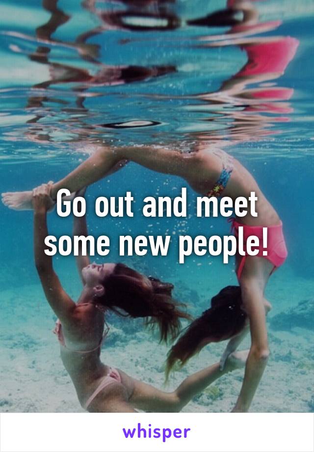 Go out and meet some new people!