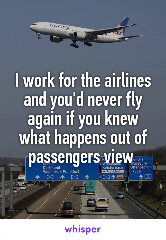 I work for the airlines and you'd never fly again if you knew what happens out of passengers view 