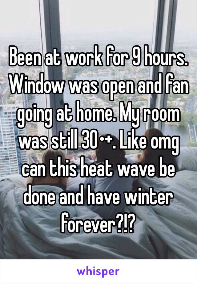 Been at work for 9 hours. Window was open and fan going at home. My room was still 30•+. Like omg can this heat wave be done and have winter forever?!?