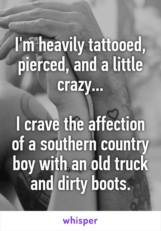 I'm heavily tattooed, pierced, and a little crazy...

I crave the affection of a southern country boy with an old truck and dirty boots.