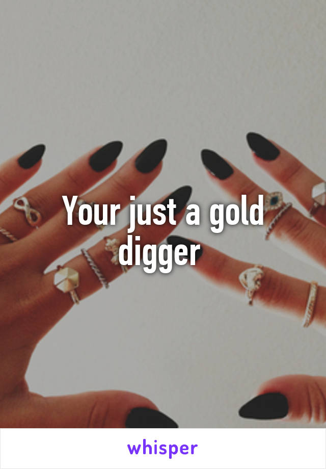 Your just a gold digger 