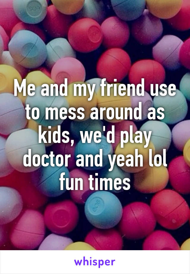 Me and my friend use to mess around as kids, we'd play doctor and yeah lol fun times