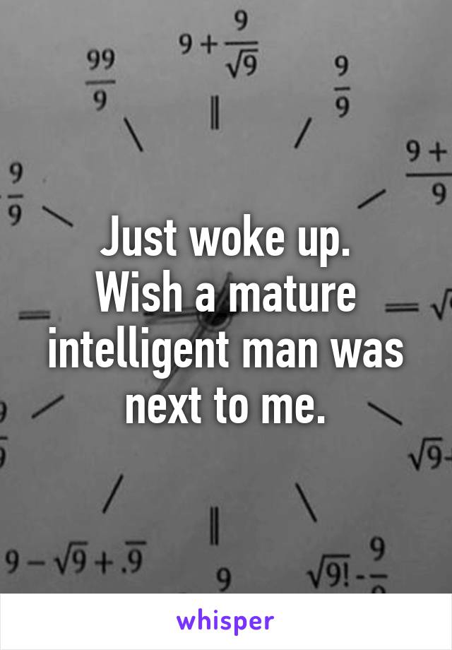 Just woke up.
Wish a mature intelligent man was next to me.