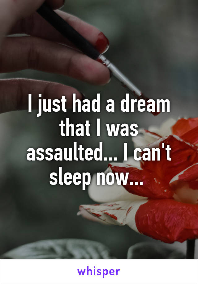 I just had a dream that I was assaulted... I can't sleep now... 